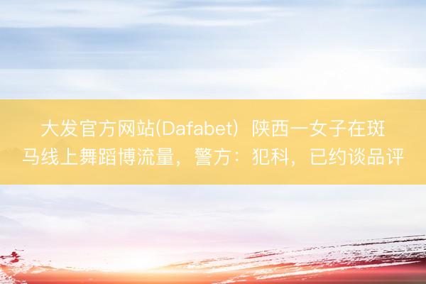 大发官方网站(Dafabet)  陕西一女子在斑马线上舞蹈博流量，警方：犯科，已约谈品评