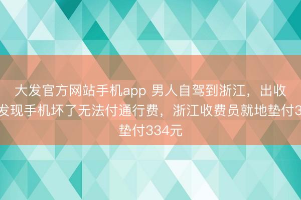 大发官方网站手机app 男人自驾到浙江，出收费站发现手机坏了无法付通行费，浙江收费员就地垫付334元