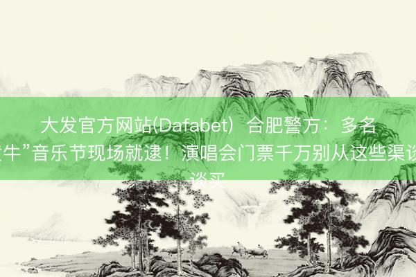 大发官方网站(Dafabet)  合肥警方：多名“黄牛”音乐节现场就逮！演唱会门票千万别从这些渠谈买