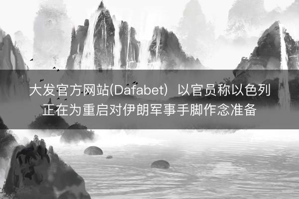 大发官方网站(Dafabet)  以官员称以色列正在为重启对伊朗军事手脚作念准备
