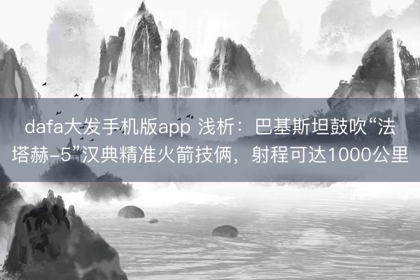 dafa大发手机版app 浅析：巴基斯坦鼓吹“法塔赫-5”汉典精准火箭技俩，射程可达1000公里