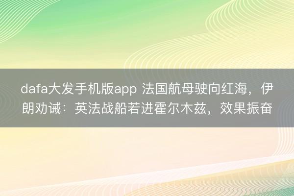 dafa大发手机版app 法国航母驶向红海,伊朗劝诫:英法战船若进霍尔木兹,效果振奋