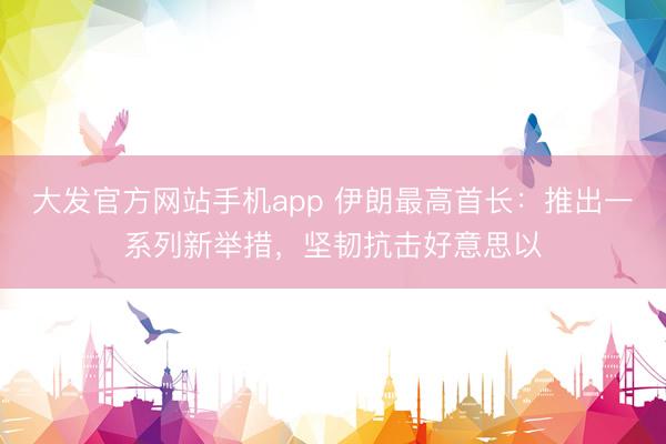 大发官方网站手机app 伊朗最高首长：推出一系列新举措，坚韧抗击好意思以