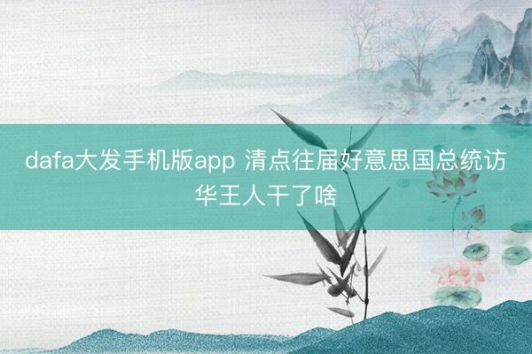 dafa大发手机版app 清点往届好意思国总统访华王人干了啥