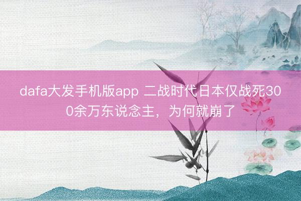 dafa大发手机版app 二战时代日本仅战死300余万东说念主，为何就崩了