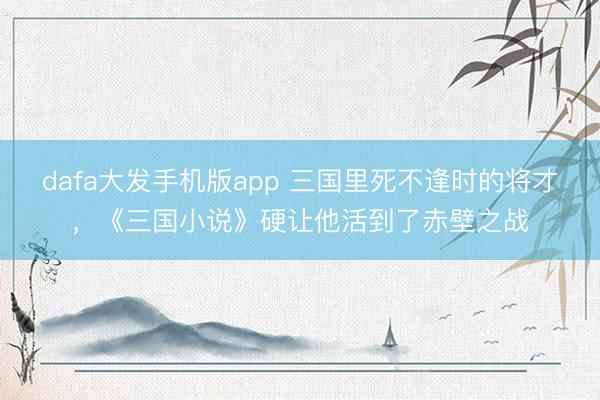 dafa大发手机版app 三国里死不逢时的将才，《三国小说》硬让他活到了赤壁之战