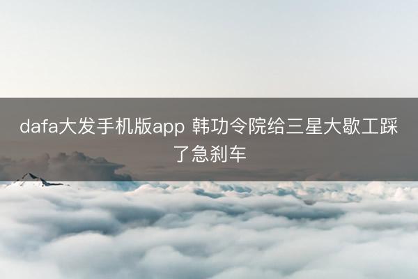 dafa大发手机版app 韩功令院给三星大歇工踩了急刹车