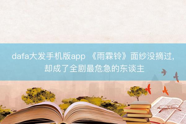 dafa大发手机版app 《雨霖铃》面纱没摘过， 却成了全剧最危急的东谈主