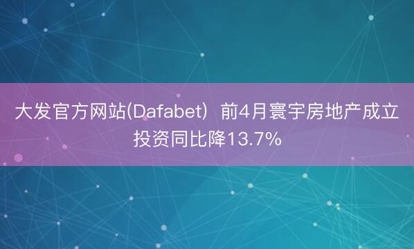 大发官方网站(Dafabet) 前4月寰宇房地产成立投资同比降13.7%