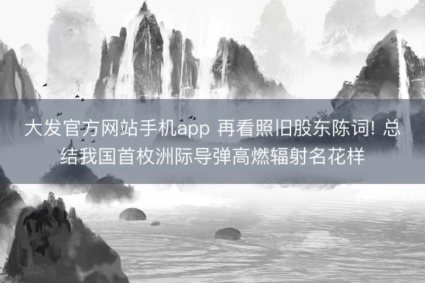大发官方网站手机app 再看照旧股东陈词! 总结我国首枚洲际导弹高燃辐射名花样