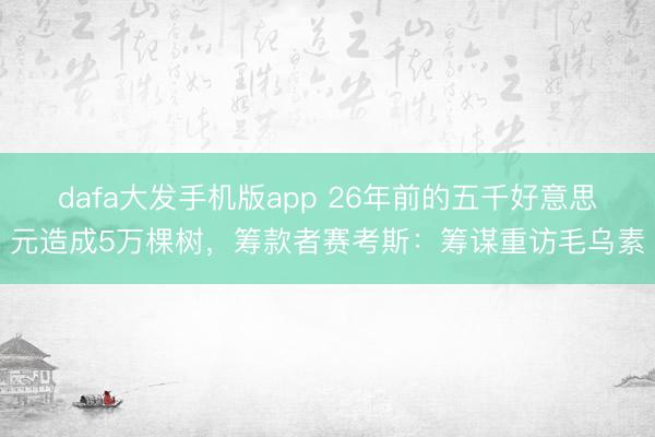 dafa大发手机版app 26年前的五千好意思元造成5万棵树，筹款者赛考斯：筹谋重访毛乌素