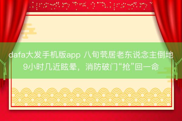 dafa大发手机版app 八旬茕居老东说念主倒地9小时几近眩晕，消防破门“抢”回一命