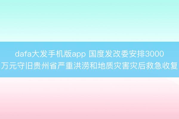 dafa大发手机版app 国度发改委安排3000万元守旧贵州省严重洪涝和地质灾害灾后救急收复