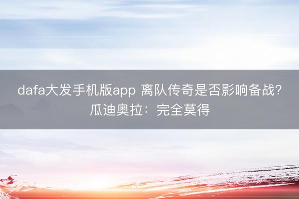 dafa大发手机版app 离队传奇是否影响备战？瓜迪奥拉：完全莫得