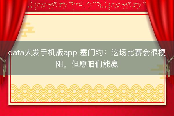 dafa大发手机版app 塞门约：这场比赛会很梗阻，但愿咱们能赢