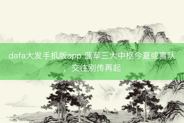 dafa大发手机版app 蓝军三大中枢今夏或离队,交往别传再起