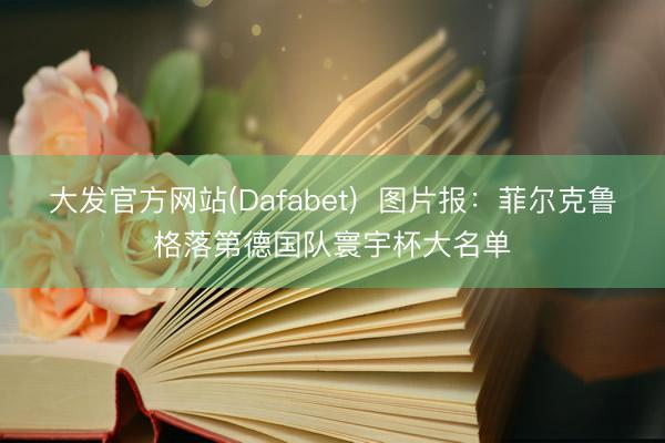 大发官方网站(Dafabet) 图片报:菲尔克鲁格落第德国队寰宇杯大名单