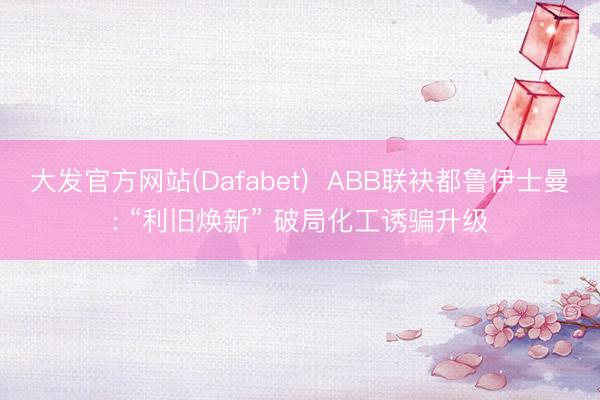 大发官方网站(Dafabet)  ABB联袂都鲁伊士曼: “利旧焕新” 破局化工诱骗升级