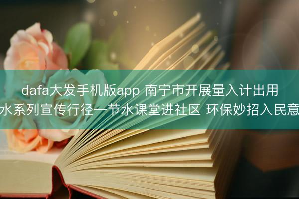 dafa大发手机版app 南宁市开展量入计出用水系列宣传行径—节水课堂进社区 环保妙招入民意