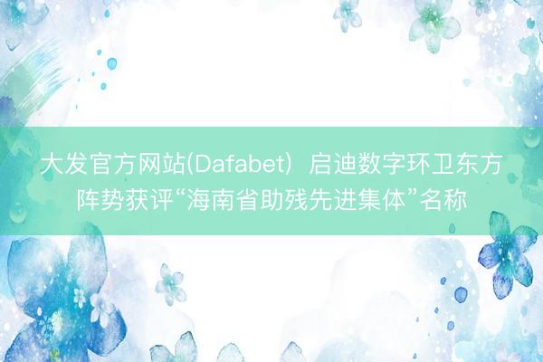 大发官方网站(Dafabet)  启迪数字环卫东方阵势获评“海南省助残先进集体”名称