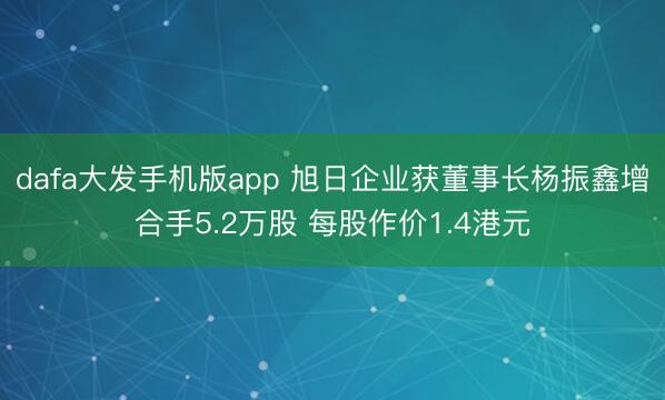 dafa大发手机版app 旭日企业获董事长杨振鑫增合手5.2万股 每股作价1.4港元