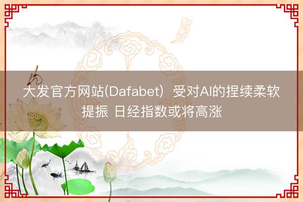 大发官方网站(Dafabet)  受对AI的捏续柔软提振 日经指数或将高涨