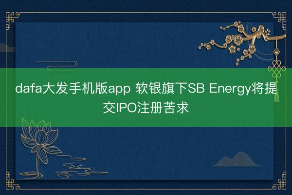 dafa大发手机版app 软银旗下SB Energy将提交IPO注册苦求