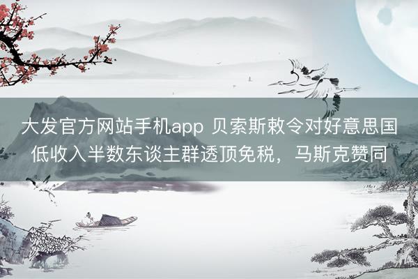 大发官方网站手机app 贝索斯敕令对好意思国低收入半数东谈主群透顶免税，马斯克赞同