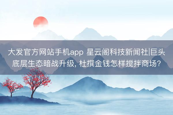 大发官方网站手机app 星云阁科技新闻社|巨头底层生态暗战升级， 杜撰金钱怎样搅拌商场?