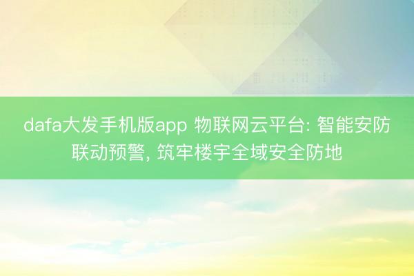 dafa大发手机版app 物联网云平台: 智能安防联动预警， 筑牢楼宇全域安全防地