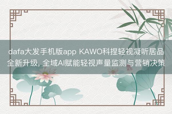 dafa大发手机版app KAWO科捏轻视凝听居品全新升级, 全域AI赋能轻视声量监测与营销决策