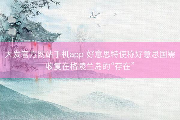 大发官方网站手机app 好意思特使称好意思国需收复在格陵兰岛的“存在”