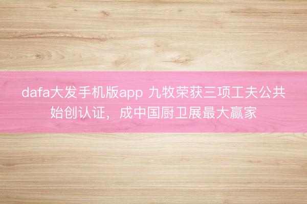 dafa大发手机版app 九牧荣获三项工夫公共始创认证，成中国厨卫展最大赢家