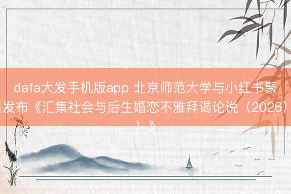 dafa大发手机版app 北京师范大学与小红书聚集发布《汇集社会与后生婚恋不雅拜谒论说(2026)》
