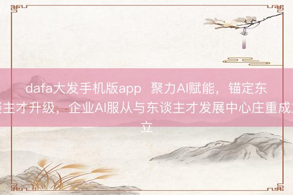 dafa大发手机版app  聚力AI赋能，锚定东谈主才升级，企业AI服从与东谈主才发展中心庄重成立