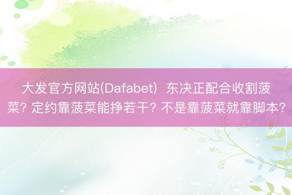 大发官方网站(Dafabet)  东决正配合收割菠菜? 定约靠菠菜能挣若干? 不是靠菠菜就靠脚本?