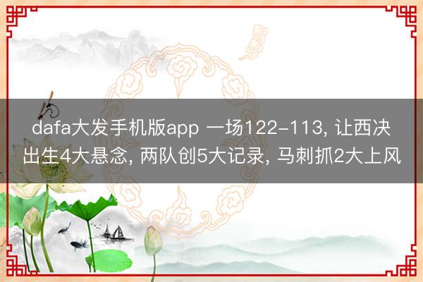 dafa大发手机版app 一场122-113， 让西决出生4大悬念， 两队创5大记录， 马刺抓2大上风