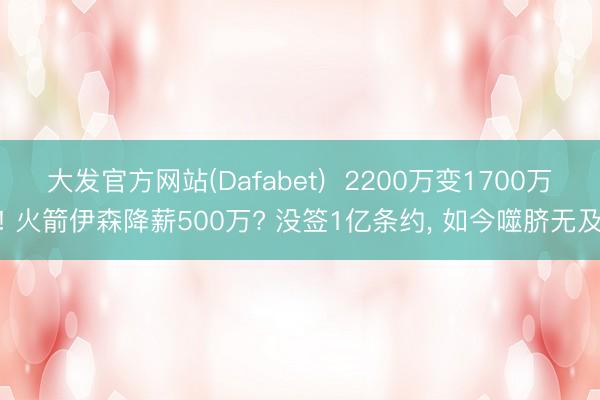 大发官方网站(Dafabet) 2200万变1700万! 火箭伊森降薪500万? 没签1亿条约, 如今噬脐无及