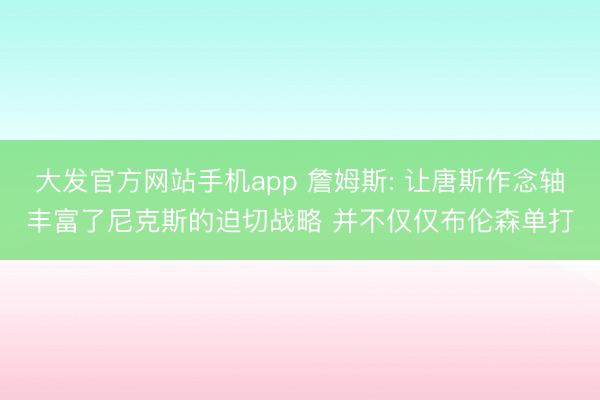 大发官方网站手机app 詹姆斯: 让唐斯作念轴丰富了尼克斯的迫切战略 并不仅仅布伦森单打