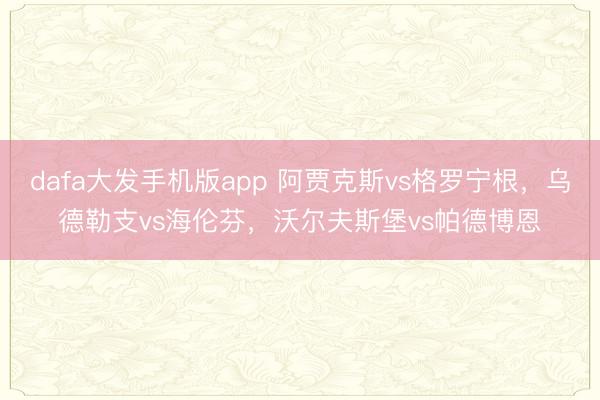dafa大发手机版app 阿贾克斯vs格罗宁根，乌德勒支vs海伦芬，沃尔夫斯堡vs帕德博恩