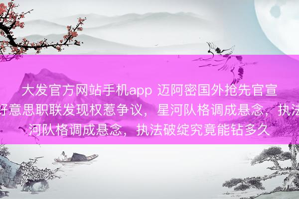 大发官方网站手机app 迈阿密国外抢先官宣签卡塞米罗，绕过好意思职联发现权惹争议，星河队格调成悬念，执法破绽究竟能钻多久