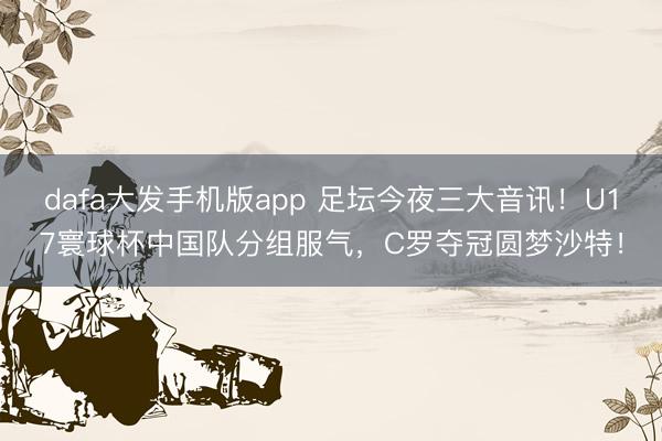 dafa大发手机版app 足坛今夜三大音讯！U17寰球杯中国队分组服气，C罗夺冠圆梦沙特！