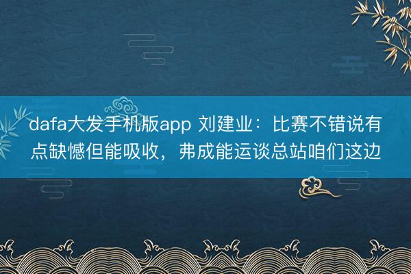 dafa大发手机版app 刘建业：比赛不错说有点缺憾但能吸收，弗成能运谈总站咱们这边