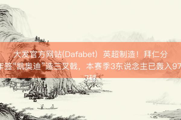大发官方网站(Dafabet)  英超制造！拜仁分3年签“凯奥迪”造三叉戟，本赛季3东说念主已轰入97球