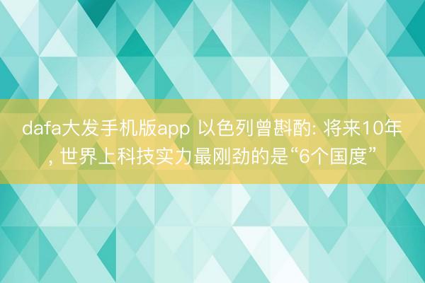 dafa大发手机版app 以色列曾斟酌: 将来10年， 世界上科技实力最刚劲的是“6个国度”