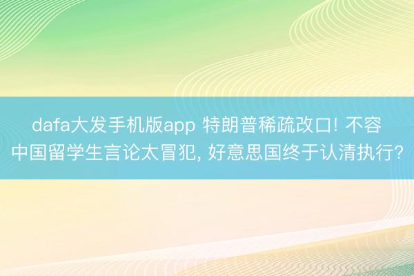 dafa大发手机版app 特朗普稀疏改口! 不容中国留学生言论太冒犯, 好意思国终于认清执行?
