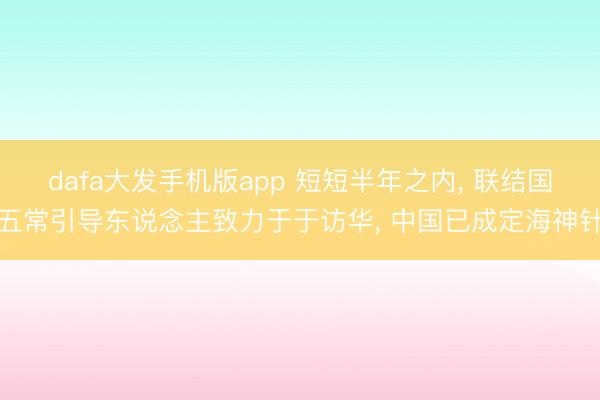 dafa大发手机版app 短短半年之内， 联结国五常引导东说念主致力于于访华， 中国已成定海神针