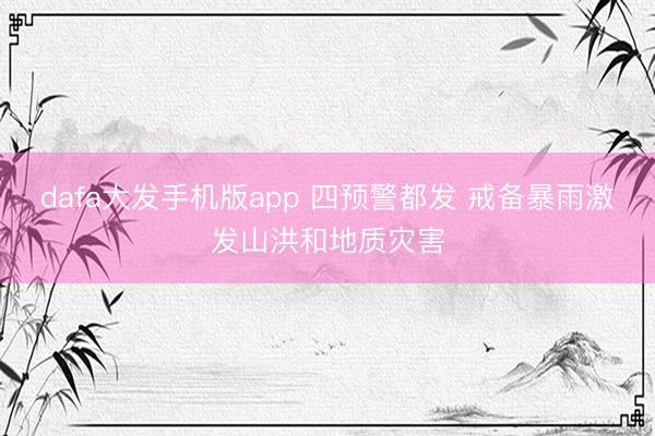 dafa大发手机版app 四预警都发 戒备暴雨激发山洪和地质灾害