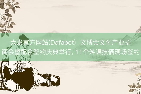 大发官方网站(Dafabet) 文博会文化产业招商会暨配合签约庆典举行, 11个舛误技俩现场签约