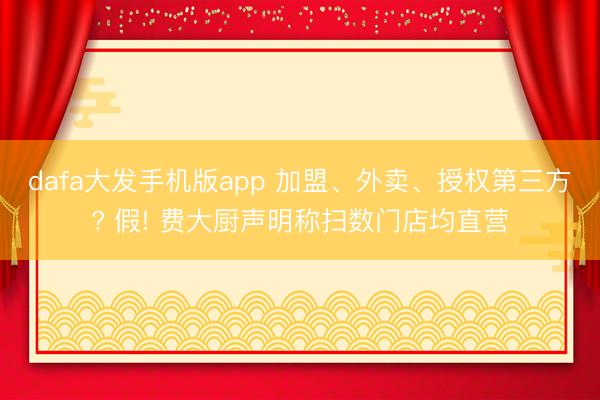 dafa大发手机版app 加盟、外卖、授权第三方? 假! 费大厨声明称扫数门店均直营